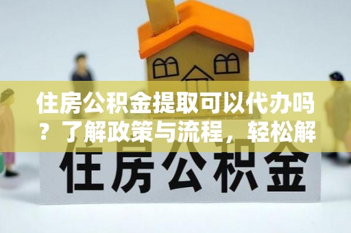 丰南住房公积金提取可以代办吗？了解政策与流程，轻松解决你的疑问