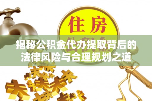 丰南揭秘公积金代办提取背后的法律风险与合理规划之道