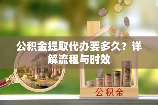 丰南公积金提取代办要多久？详解流程与时效
