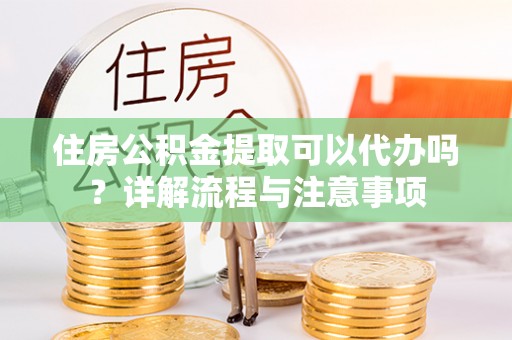 丰南住房公积金提取可以代办吗？详解流程与注意事项