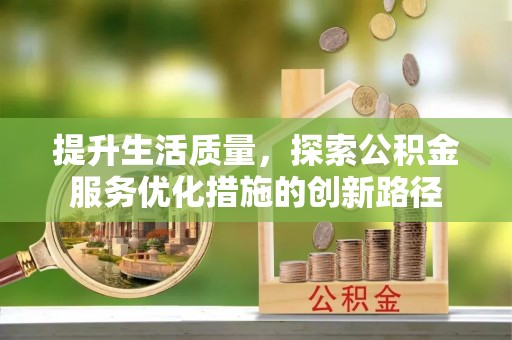 丰南提升生活质量，探索公积金服务优化措施的创新路径