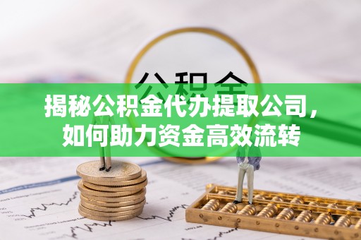 丰南揭秘公积金代办提取公司，如何助力资金高效流转
