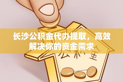 丰南长沙公积金代办提取，高效解决你的资金需求