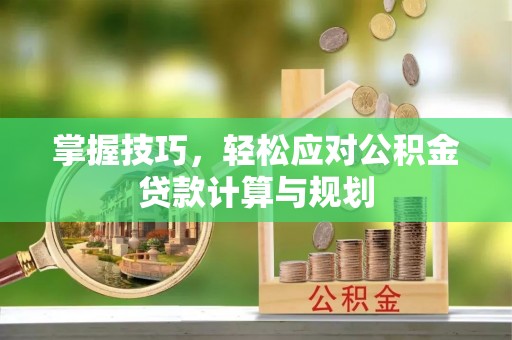 丰南掌握技巧，轻松应对公积金贷款计算与规划