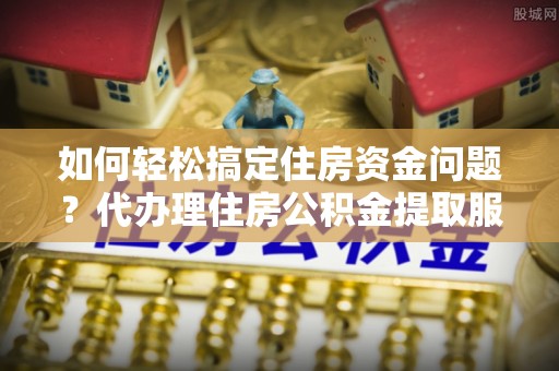 丰南如何轻松搞定住房资金问题？代办理住房公积金提取服务全解析