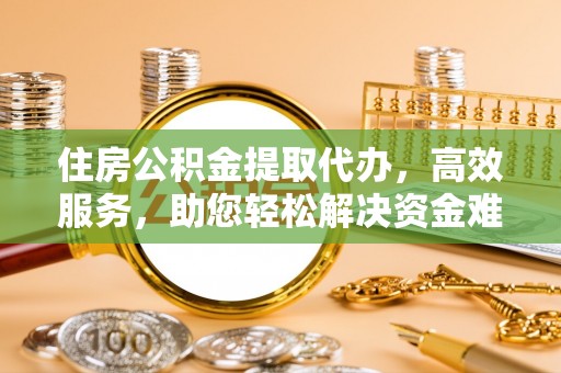丰南住房公积金提取代办，高效服务，助您轻松解决资金难题