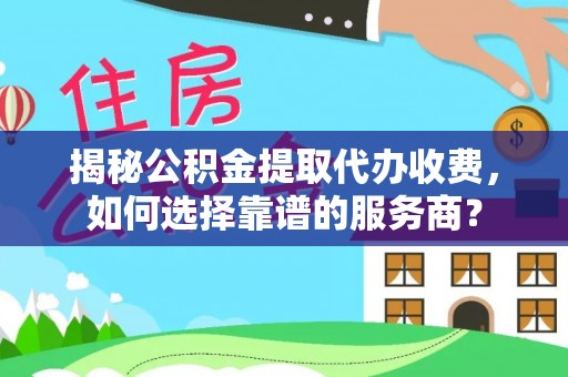 丰南揭秘公积金提取代办收费，如何选择靠谱的服务商？