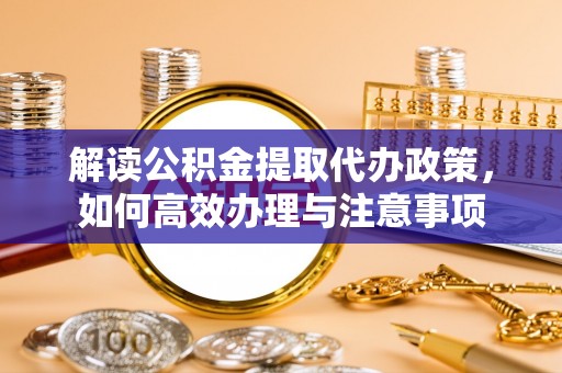 丰南解读公积金提取代办政策，如何高效办理与注意事项