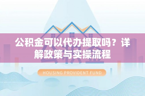 丰南公积金可以代办提取吗？详解政策与实操流程
