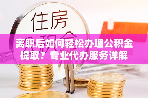 丰南离职后如何轻松办理公积金提取？专业代办服务详解