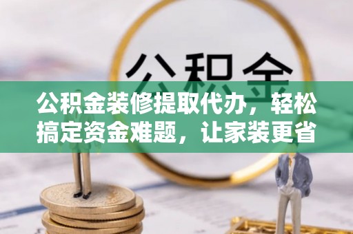 丰南公积金装修提取代办，轻松搞定资金难题，让家装更省心
