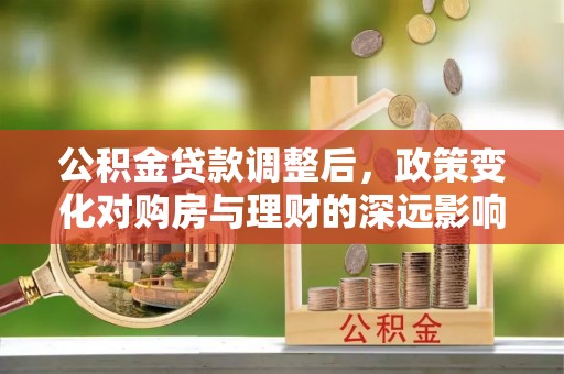 丰南公积金贷款调整后，政策变化对购房与理财的深远影响
