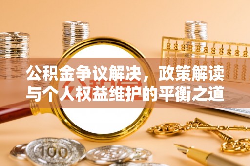 丰南公积金争议解决，政策解读与个人权益维护的平衡之道