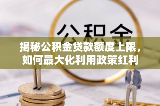 丰南揭秘公积金贷款额度上限，如何最大化利用政策红利