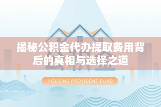 丰南揭秘公积金代办提取费用背后的真相与选择之道