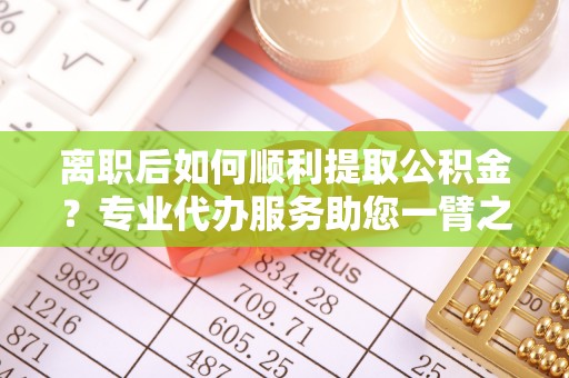 丰南离职后如何顺利提取公积金？专业代办服务助您一臂之力