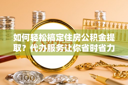 丰南如何轻松搞定住房公积金提取？代办服务让你省时省力