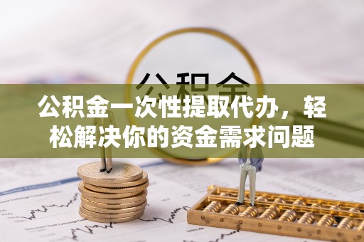 丰南公积金一次性提取代办，轻松解决你的资金需求问题