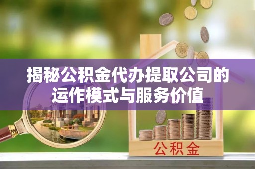 丰南揭秘公积金代办提取公司的运作模式与服务价值
