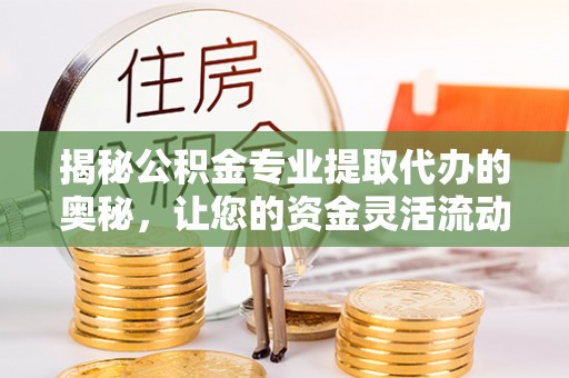 丰南揭秘公积金专业提取代办的奥秘，让您的资金灵活流动