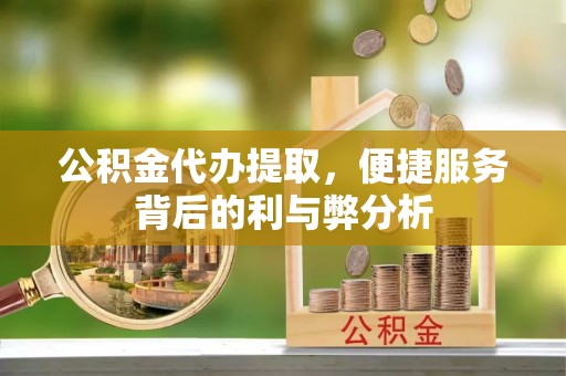 丰南公积金代办提取，便捷服务背后的利与弊分析