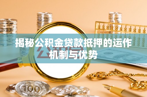 丰南揭秘公积金贷款抵押的运作机制与优势