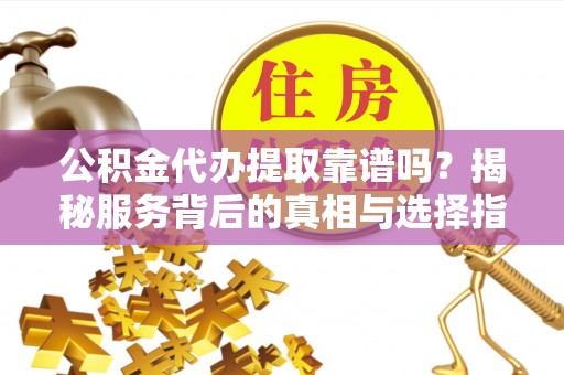 丰南公积金代办提取靠谱吗？揭秘服务背后的真相与选择指南