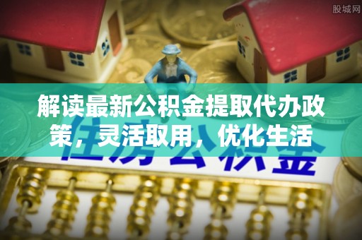 丰南解读最新公积金提取代办政策，灵活取用，优化生活