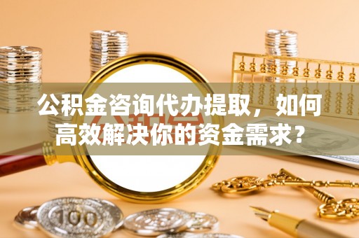 丰南公积金咨询代办提取，如何高效解决你的资金需求？