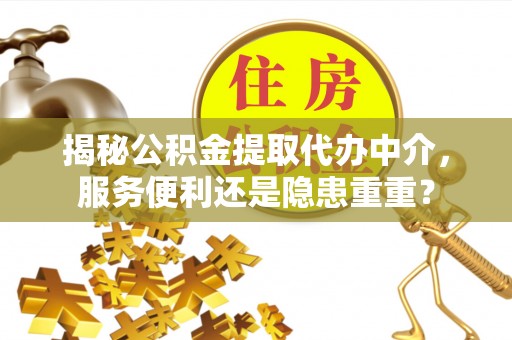 丰南揭秘公积金提取代办中介，服务便利还是隐患重重？