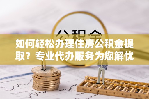 丰南如何轻松办理住房公积金提取？专业代办服务为您解忧
