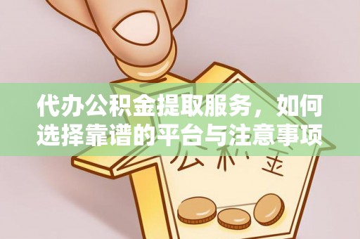丰南代办公积金提取服务，如何选择靠谱的平台与注意事项