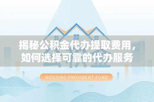 丰南揭秘公积金代办提取费用，如何选择可靠的代办服务