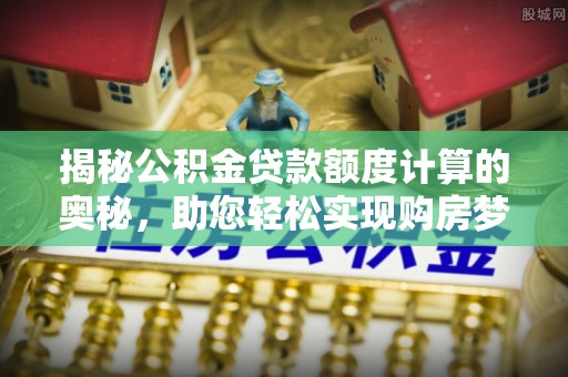 丰南揭秘公积金贷款额度计算的奥秘，助您轻松实现购房梦想