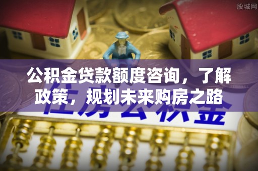 丰南公积金贷款额度咨询，了解政策，规划未来购房之路