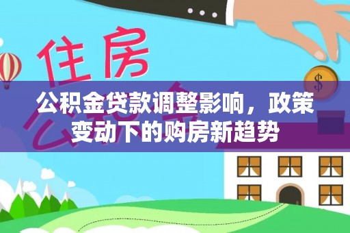 丰南公积金贷款调整影响，政策变动下的购房新趋势