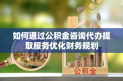 丰南如何通过公积金咨询代办提取服务优化财务规划