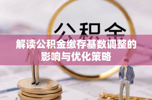 丰南解读公积金缴存基数调整的影响与优化策略