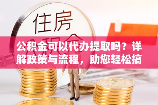 丰南公积金可以代办提取吗？详解政策与流程，助您轻松搞定！