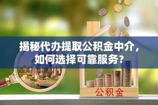 丰南揭秘代办提取公积金中介，如何选择可靠服务？