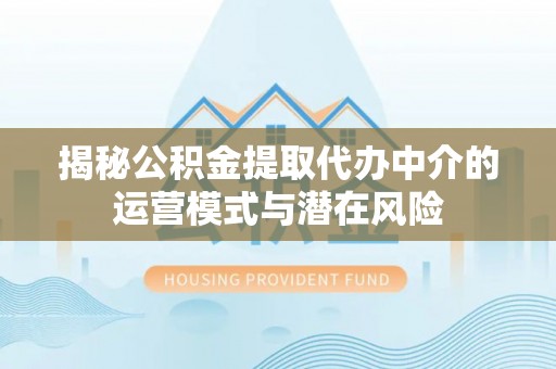 丰南揭秘公积金提取代办中介的运营模式与潜在风险