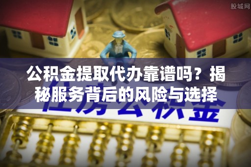 丰南公积金提取代办靠谱吗？揭秘服务背后的风险与选择