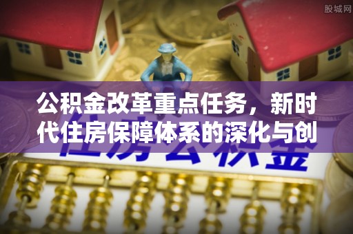丰南公积金改革重点任务，新时代住房保障体系的深化与创新