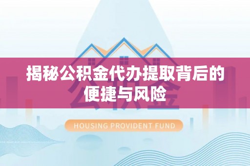 丰南揭秘公积金代办提取背后的便捷与风险