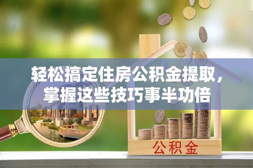 丰南轻松搞定住房公积金提取，掌握这些技巧事半功倍