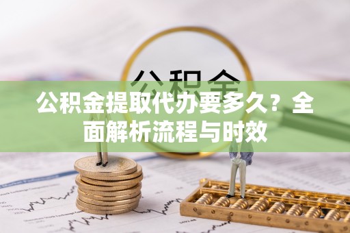 丰南公积金提取代办要多久？全面解析流程与时效