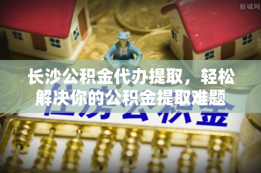 丰南长沙公积金代办提取，轻松解决你的公积金提取难题