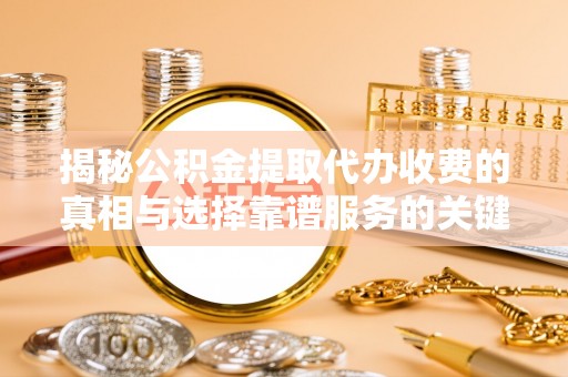 丰南揭秘公积金提取代办收费的真相与选择靠谱服务的关键