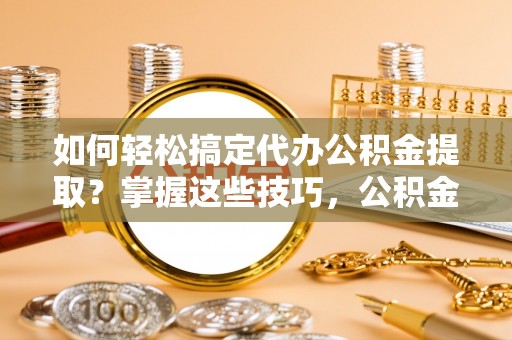 丰南如何轻松搞定代办公积金提取？掌握这些技巧，公积金到手不是梦！
