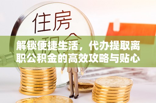 丰南解锁便捷生活，代办提取离职公积金的高效攻略与贴心建议